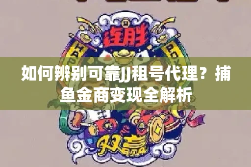 如何辨别可靠JJ租号代理？捕鱼金商变现全解析