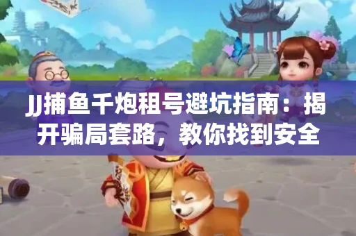 JJ捕鱼千炮租号避坑指南：揭开骗局套路，教你找到安全渠道！