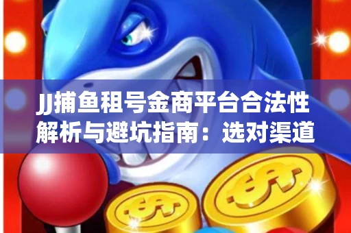 JJ捕鱼租号金商平台合法性解析与避坑指南：选对渠道才能安心赚钱