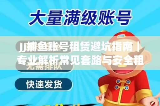 JJ捕鱼账号租赁避坑指南｜专业解析常见套路与安全租号法则