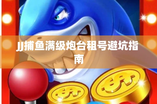 JJ捕鱼满级炮台租号避坑指南