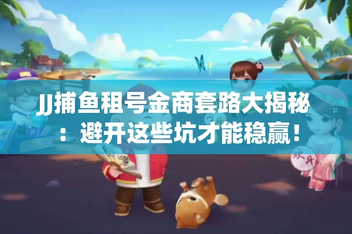 JJ捕鱼租号金商套路大揭秘：避开这些坑才能稳赢！