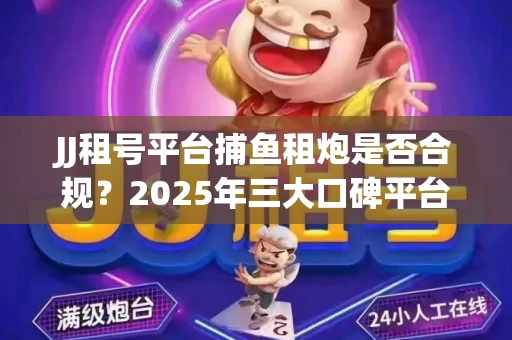 JJ租号平台捕鱼租炮是否合规？2025年三大口碑平台深度测评