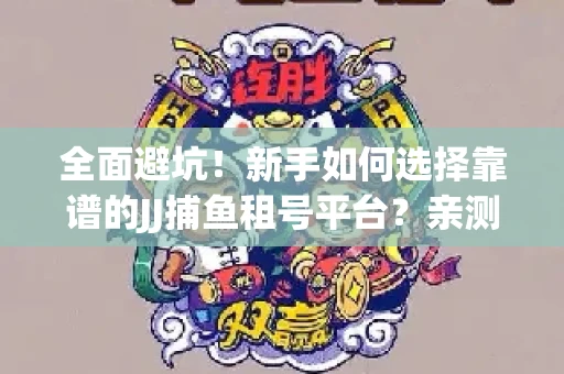 全面避坑！新手如何选择靠谱的JJ捕鱼租号平台？亲测租炮技巧大公开