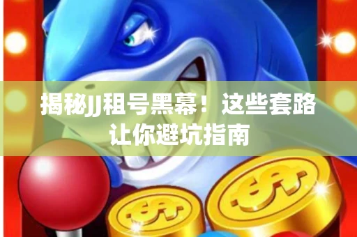 揭秘JJ租号黑幕！这些套路让你避坑指南