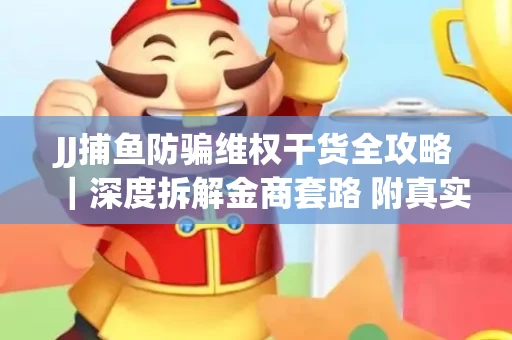 JJ捕鱼防骗维权干货全攻略｜深度拆解金商套路 附真实操作案例