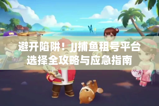 避开陷阱！JJ捕鱼租号平台选择全攻略与应急指南